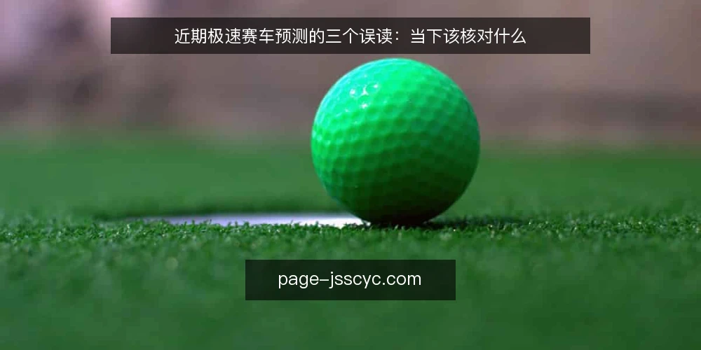 近期极速赛车预测的三个误读：当下该核对什么 — 近期信号变多，不等于结论更稳 配图