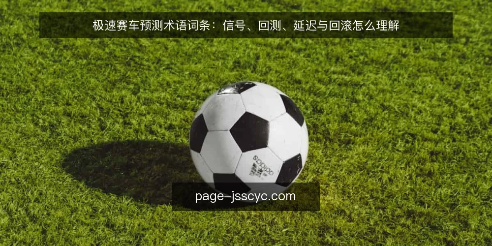 极速赛车预测术语词条:信号、回测、延迟与回滚怎么理解 — 先厘清这组术语的边界 配图