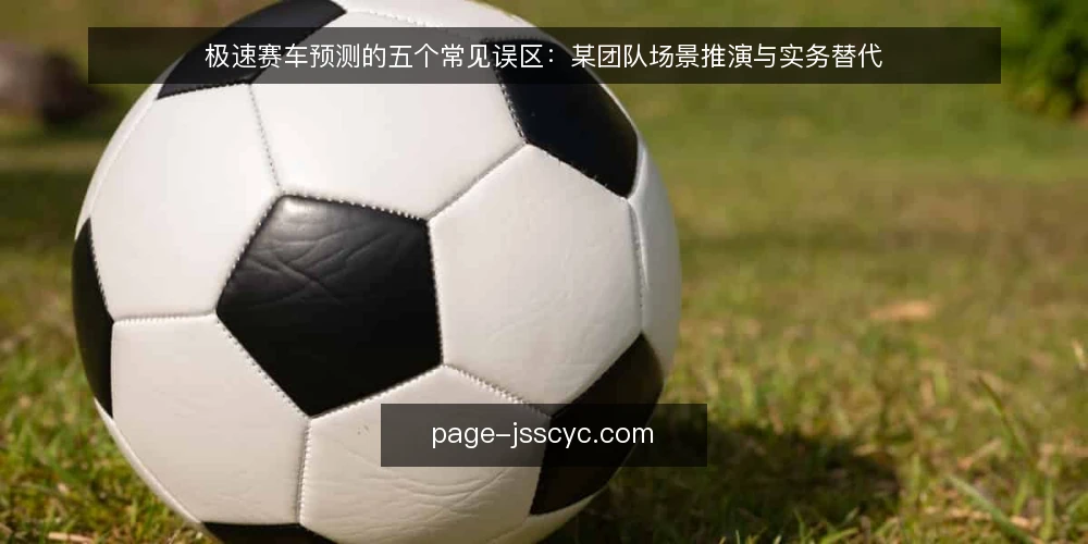 极速赛车预测的五个常见误区:某团队场景推演与实务替代 — 场景与约束:某团队的预测需求起点 配图